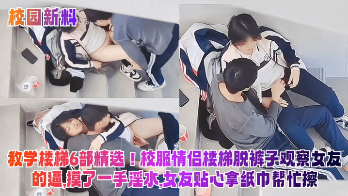 教学楼梯6部精选！校服情侣楼梯脱裤子观察女友的逼,摸了一手淫水,女友贴心拿纸巾帮忙擦